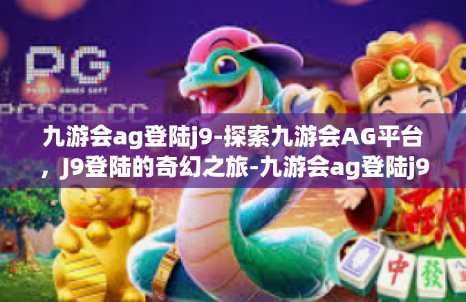 九游会ag登陆j9-探索九游会AG平台，J9登陆的奇幻之旅-九游会ag登陆j9