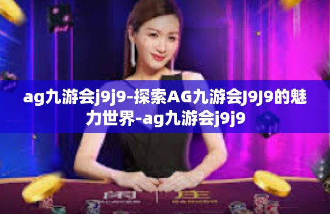 ag九游会j9j9-探索AG九游会J9J9的魅力世界-ag九游会j9j9