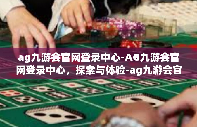 ag九游会官网登录中心-AG九游会官网登录中心，探索与体验-ag九游会官网登录中心