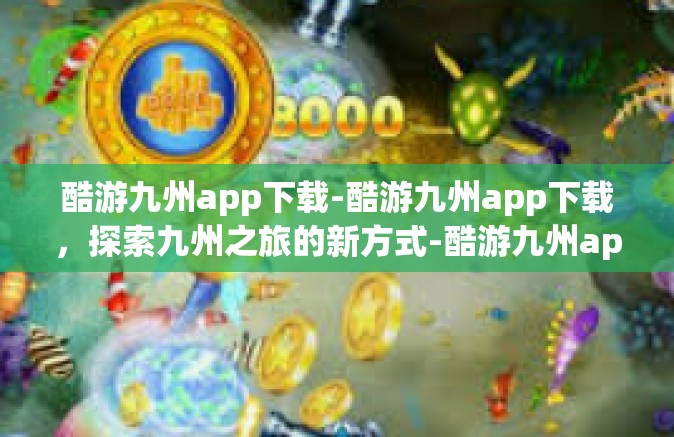 酷游九州app下载-酷游九州app下载，探索九州之旅的新方式-酷游九州app下载