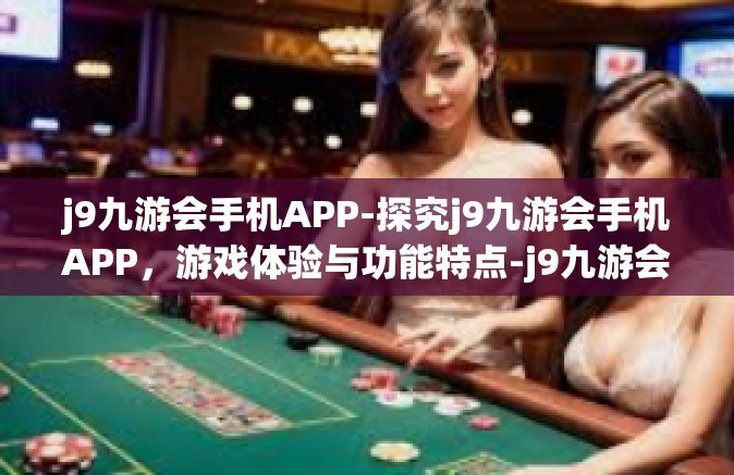 j9九游会手机APP-探究j9九游会手机APP，游戏体验与功能特点-j9九游会手机APP