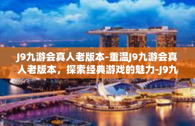 J9九游会真人老版本-重温J9九游会真人老版本，探索经典游戏的魅力-J9九游会真人老版本