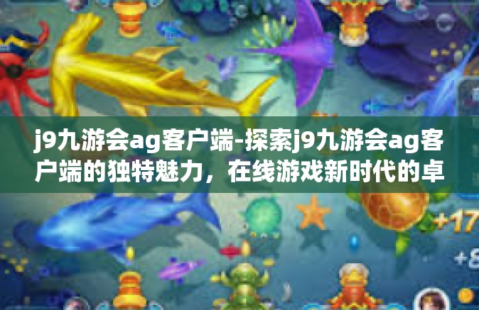 j9九游会ag客户端-探索j9九游会ag客户端的独特魅力，在线游戏新时代的卓越选择-j9九游会ag客户端