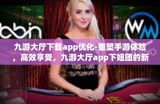 九游大厅下载app优化-重塑手游体验，高效享受，九游大厅app下妞团的新的悠游体验之旅下载与优化的探索之旅-九游大厅下载app优化