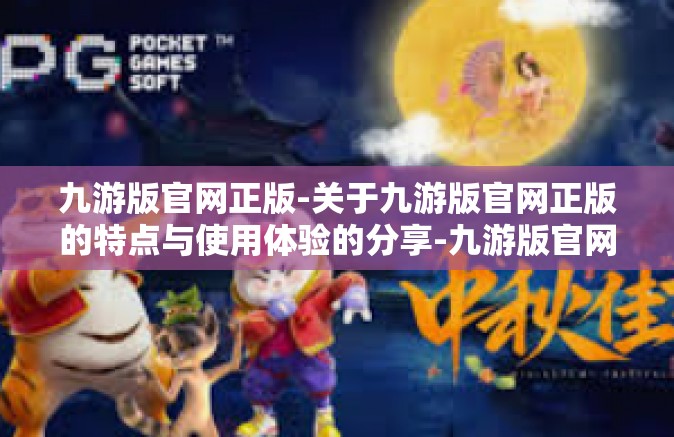 九游版官网正版-关于九游版官网正版的特点与使用体验的分享-九游版官网正版