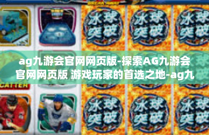 ag九游会官网网页版-探索AG九游会官网网页版 游戏玩家的首选之地-ag九游会官网网页版