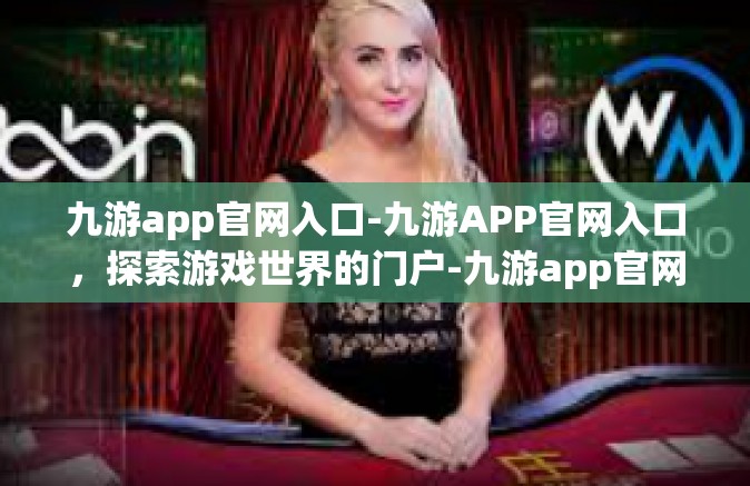 九游app官网入口-九游APP官网入口，探索游戏世界的门户-九游app官网入口
