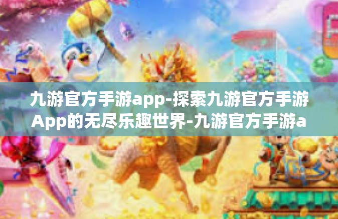 九游官方手游app-探索九游官方手游App的无尽乐趣世界-九游官方手游app
