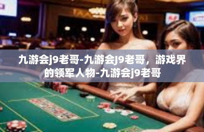九游会j9老哥-九游会J9老哥，游戏界的领军人物-九游会j9老哥
