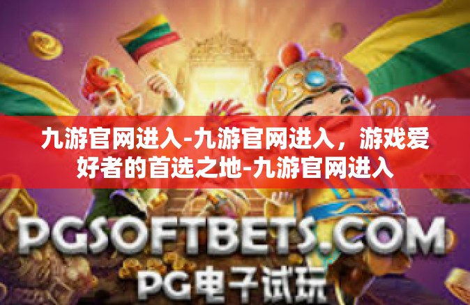九游官网进入-九游官网进入，游戏爱好者的首选之地-九游官网进入