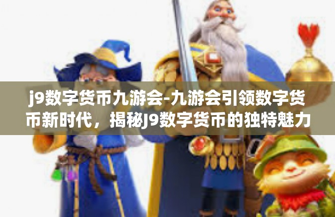 j9数字货币九游会-九游会引领数字货币新时代，揭秘J9数字货币的独特魅力-j9数字货币九游会