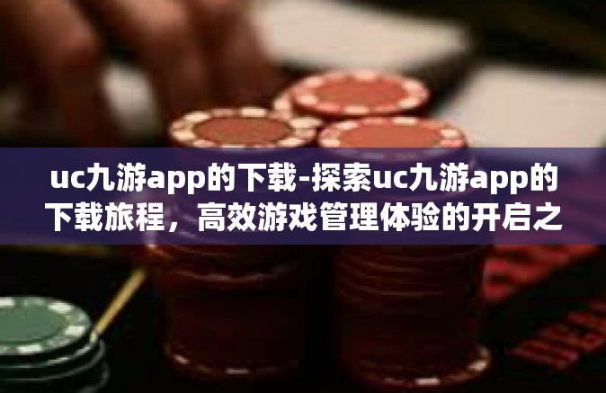 uc九游app的下载-探索uc九游app的下载旅程，高效游戏管理体验的开启之门-uc九游app的下载