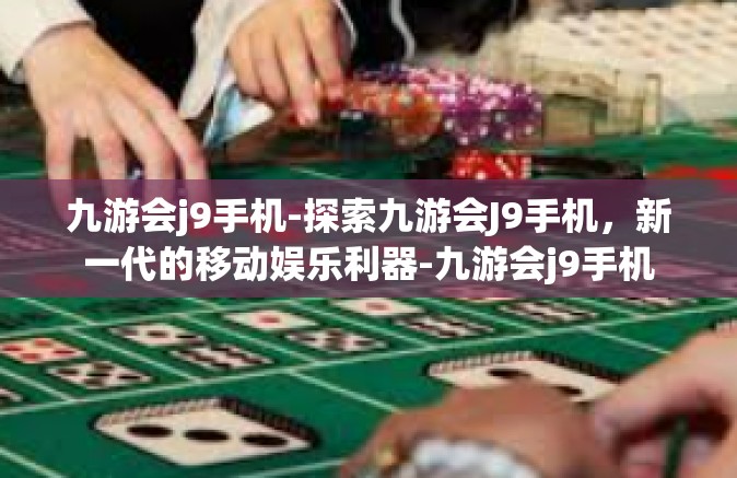 九游会j9手机-探索九游会J9手机，新一代的移动娱乐利器-九游会j9手机