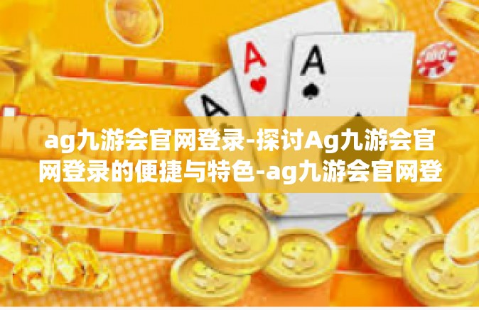 ag九游会官网登录-探讨Ag九游会官网登录的便捷与特色-ag九游会官网登录