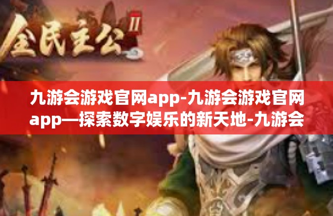 九游会游戏官网app-九游会游戏官网app—探索数字娱乐的新天地-九游会游戏官网app