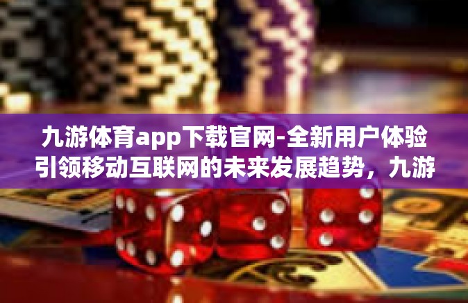 九游体育app下载官网-全新用户体验引领移动互联网的未来发展趋势，九游体育app下载官网引领体育娱乐新潮流-九游体育app下载官网