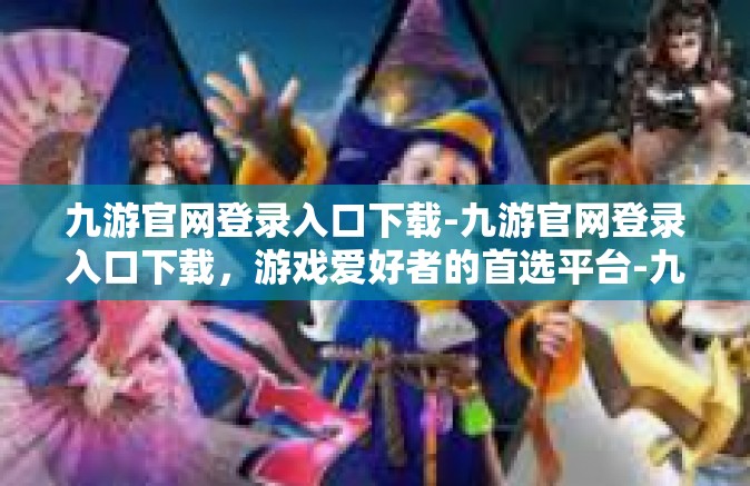 九游官网登录入口下载-九游官网登录入口下载，游戏爱好者的首选平台-九游官网登录入口下载