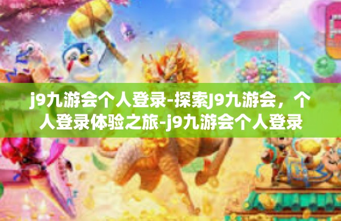 j9九游会个人登录-探索J9九游会，个人登录体验之旅-j9九游会个人登录
