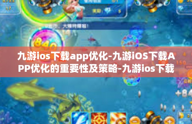 九游ios下载app优化-九游iOS下载APP优化的重要性及策略-九游ios下载app优化