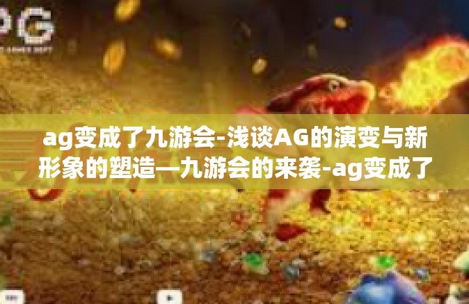 ag变成了九游会-浅谈AG的演变与新形象的塑造—九游会的来袭-ag变成了九游会
