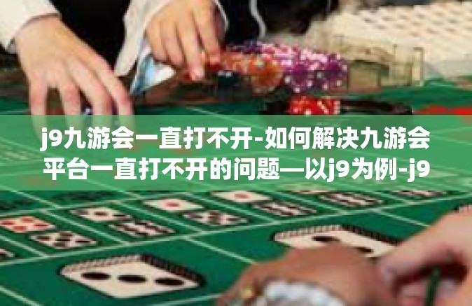 j9九游会一直打不开-如何解决九游会平台一直打不开的问题—以j9为例-j9九游会一直打不开