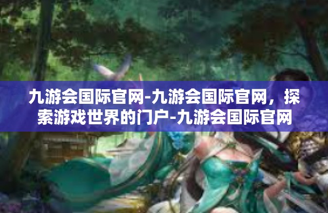 九游会国际官网-九游会国际官网，探索游戏世界的门户-九游会国际官网