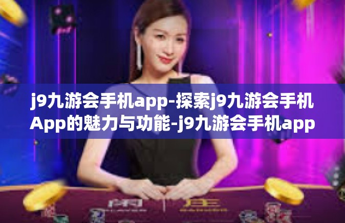 j9九游会手机app-探索j9九游会手机App的魅力与功能-j9九游会手机app