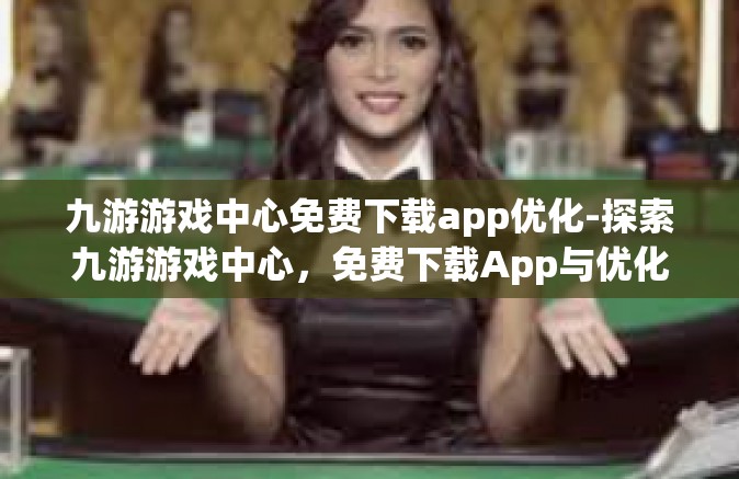 九游游戏中心免费下载app优化-探索九游游戏中心，免费下载App与优化的奇妙之旅-九游游戏中心免费下载app优化