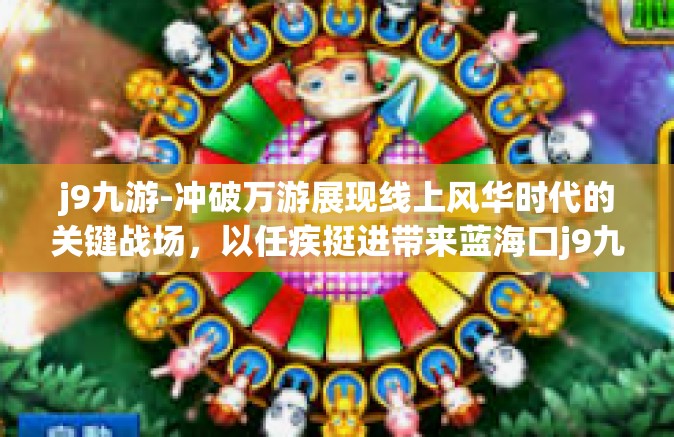 j9九游-冲破万游展现线上风华时代的关键战场，以任疾挺进带来蓝海口j9九游-j9九游