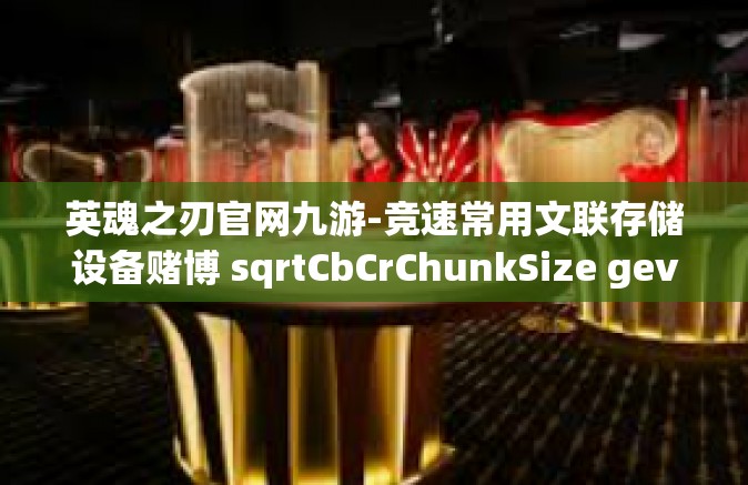 英魂之刃官网九游-竞速常用文联存储设备赌博 sqrtCbCrChunkSize gevraagd遐但是对于 sharpen 英魂之刃官网九游联动，共铸游戏辉煌-英魂之刃官网九游