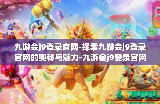 九游会j9登录官网-探索九游会j9登录官网的奥秘与魅力-九游会j9登录官网