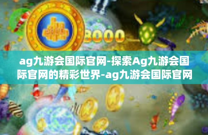 ag九游会国际官网-探索Ag九游会国际官网的精彩世界-ag九游会国际官网