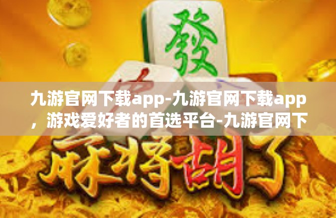 九游官网下载app-九游官网下载app，游戏爱好者的首选平台-九游官网下载app