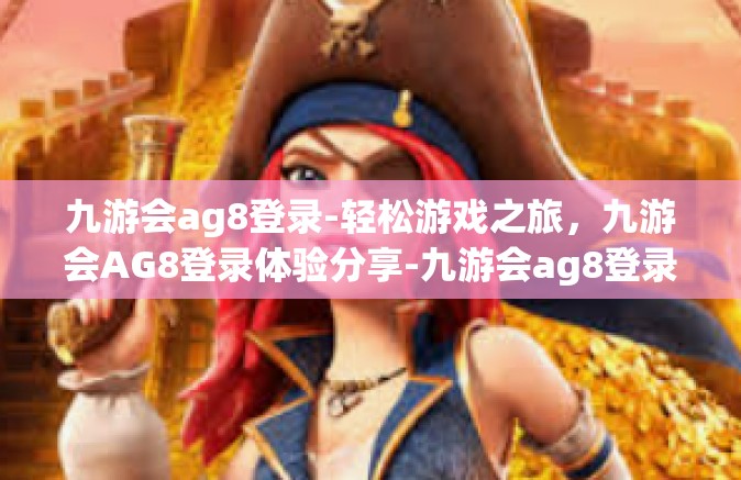 九游会ag8登录-轻松游戏之旅，九游会AG8登录体验分享-九游会ag8登录