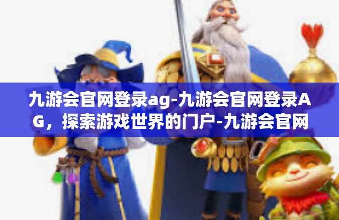 九游会官网登录ag-九游会官网登录AG，探索游戏世界的门户-九游会官网登录ag