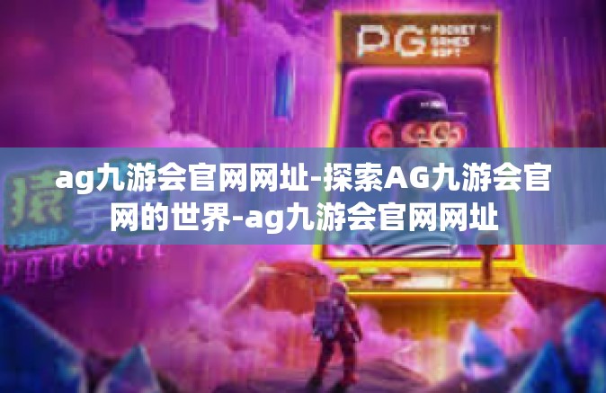 ag九游会官网网址-探索AG九游会官网的世界-ag九游会官网网址