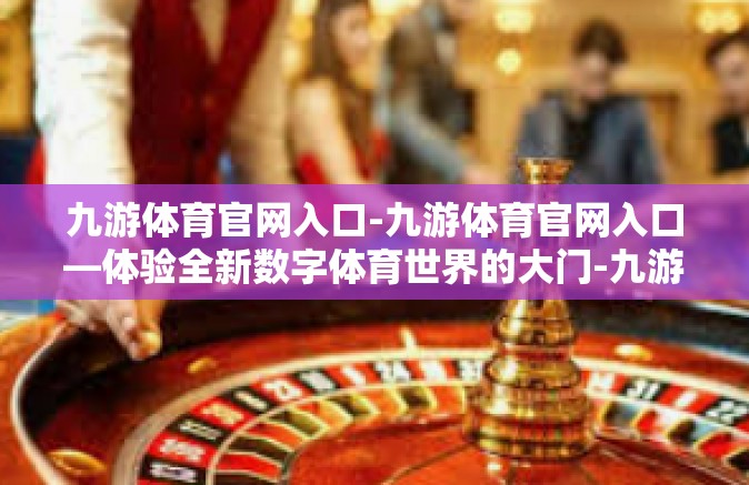 九游体育官网入口-九游体育官网入口—体验全新数字体育世界的大门-九游体育官网入口