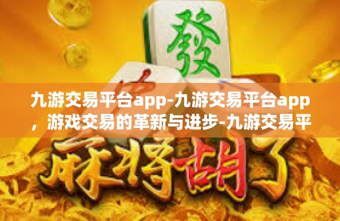 九游交易平台app-九游交易平台app，游戏交易的革新与进步-九游交易平台app