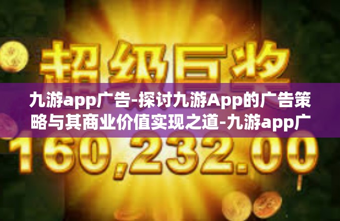 九游app广告-探讨九游App的广告策略与其商业价值实现之道-九游app广告