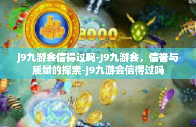 j9九游会信得过吗-J9九游会，信誉与质量的探索-j9九游会信得过吗