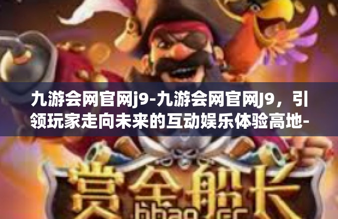 九游会网官网j9-九游会网官网J9，引领玩家走向未来的互动娱乐体验高地-九游会网官网j9