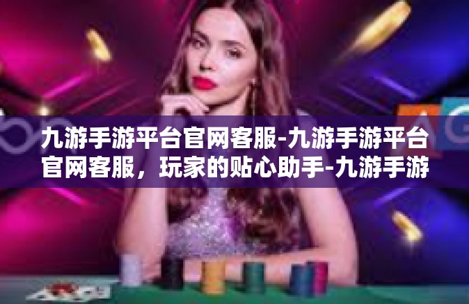 九游手游平台官网客服-九游手游平台官网客服，玩家的贴心助手-九游手游平台官网客服