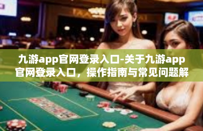 九游app官网登录入口-关于九游app官网登录入口，操作指南与常见问题解答-九游app官网登录入口