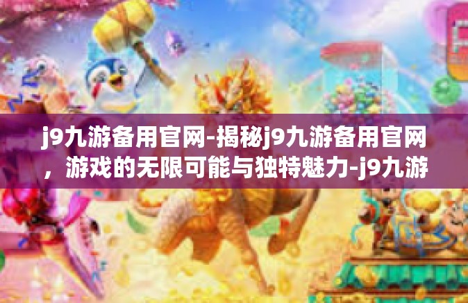 j9九游备用官网-揭秘j9九游备用官网，游戏的无限可能与独特魅力-j9九游备用官网