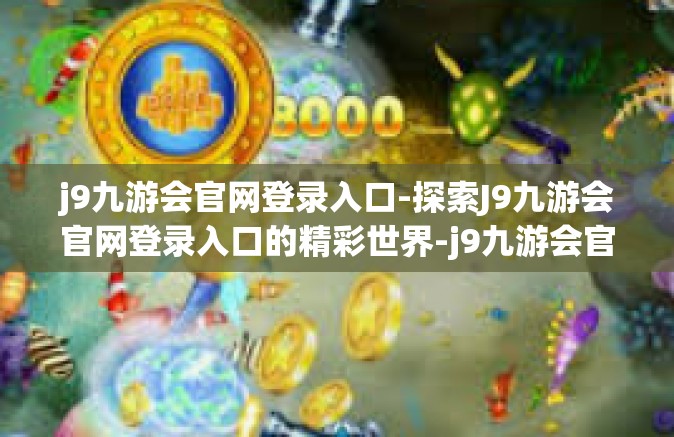 j9九游会官网登录入口-探索J9九游会官网登录入口的精彩世界-j9九游会官网登录入口