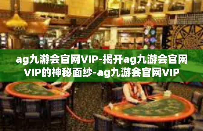 ag九游会官网VIP-揭开ag九游会官网VIP的神秘面纱-ag九游会官网VIP