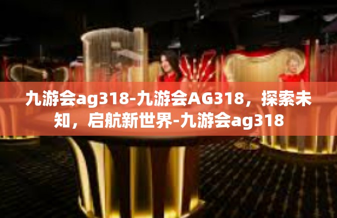 九游会ag318-九游会AG318，探索未知，启航新世界-九游会ag318