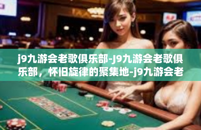 j9九游会老歌俱乐部-J9九游会老歌俱乐部，怀旧旋律的聚集地-j9九游会老歌俱乐部