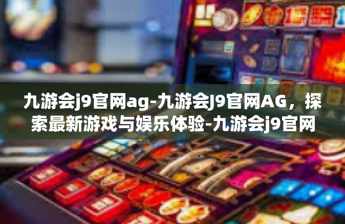 九游会j9官网ag-九游会J9官网AG，探索最新游戏与娱乐体验-九游会j9官网ag