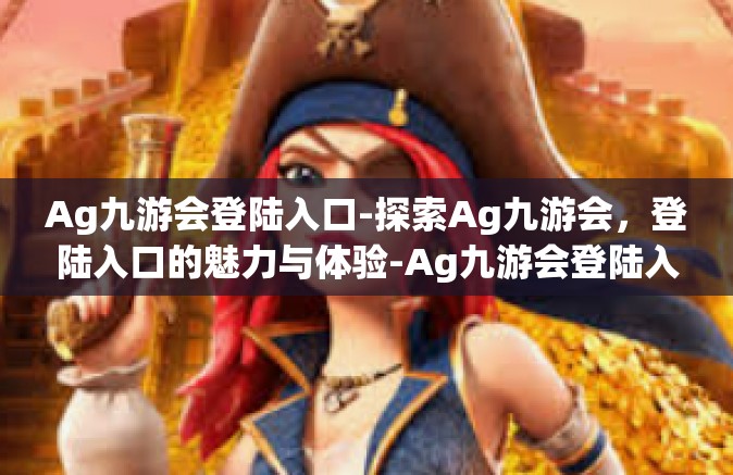 Ag九游会登陆入口-探索Ag九游会，登陆入口的魅力与体验-Ag九游会登陆入口
